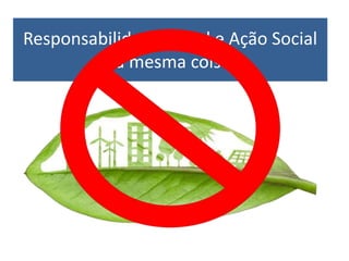 Responsabilidade Social e Ação Social
é a mesma coisa?
 