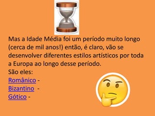 Mas a Idade Média foi um período muito longo
(cerca de mil anos!) então, é claro, vão se
desenvolver diferentes estilos artísticos por toda
a Europa ao longo desse período.
São eles:
Românico -
Bizantino -
Gótico -
 