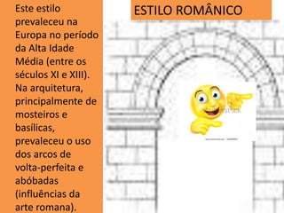 Este estilo
prevaleceu na
Europa no período
da Alta Idade
Média (entre os
séculos XI e XIII).
Na arquitetura,
principalmente de
mosteiros e
basílicas,
prevaleceu o uso
dos arcos de
volta-perfeita e
abóbadas
(influências da
arte romana).
ESTILO ROMÂNICO
 