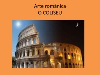 Arte românica
O COLISEU
 