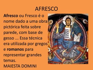 AFRESCO
Afresco ou Fresco é o
nome dado a uma obra
pictórica feita sobre
parede, com base de
gesso ... Essa técnica
era utilizada por gregos
e romanos para
representar grandes
temas.
MAIESTA DOMINI
 