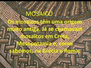 Os mosaicos têm uma origem
muito antiga. Já se chamavam
mosaicos em Creta,
Mesopotamia e, como
sabemos, na Grécia e Roma.
MOSAICO
 
