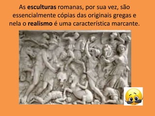 As esculturas romanas, por sua vez, são
essencialmente cópias das originais gregas e
nela o realismo é uma característica marcante.
 