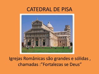CATEDRAL DE PISA
Igrejas Românicas são grandes e sólidas ,
chamadas :”Fortalezas se Deus”
 