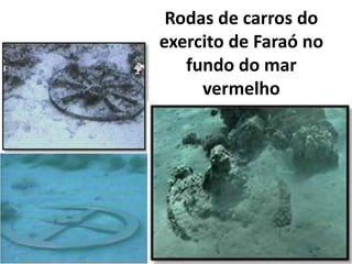 Rodas de carros do
exercito de Faraó no
fundo do mar
vermelho
 