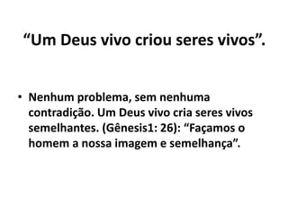 “Um Deus vivo criou seres vivos”.
• Nenhum problema, sem nenhuma
contradição. Um Deus vivo cria seres vivos
semelhantes. (Gênesis1: 26): “Façamos o
homem a nossa imagem e semelhança”.
 