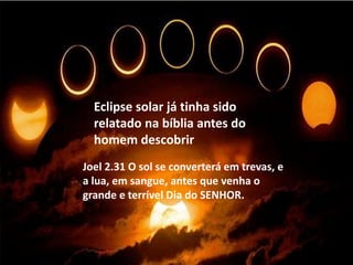 Eclipse solar já tinha sido
relatado na bíblia antes do
homem descobrir
Joel 2.31 O sol se converterá em trevas, e
a lua, em sangue, antes que venha o
grande e terrível Dia do SENHOR.
 