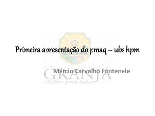 Primeira apresentação do pmaq – ubs hpm
Márcio Carvalho Fontenele
 