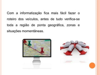 Com a informatização fica mais fácil fazer o
roteiro dos veículos, antes de tudo verifica-se
toda a região de ponta geográfica, zonas e
situações momentâneas.
 