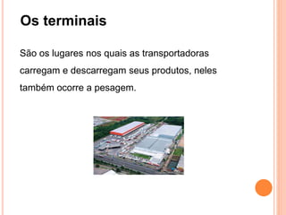 Os terminais
São os lugares nos quais as transportadoras
carregam e descarregam seus produtos, neles
também ocorre a pesagem.
 