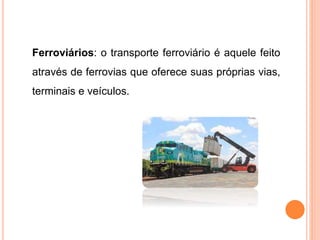 Ferroviários: o transporte ferroviário é aquele feito
através de ferrovias que oferece suas próprias vias,
terminais e veículos.
 