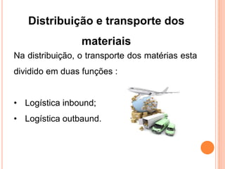 Distribuição e transporte dos
materiais
Na distribuição, o transporte dos matérias esta
dividido em duas funções :
• Logística inbound;
• Logística outbaund.
 