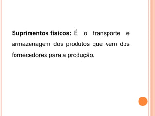 Suprimentos físicos: É o transporte e
armazenagem dos produtos que vem dos
fornecedores para a produção.
 
