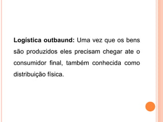 Logística outbaund: Uma vez que os bens
são produzidos eles precisam chegar ate o
consumidor final, também conhecida como
distribuição física.
 