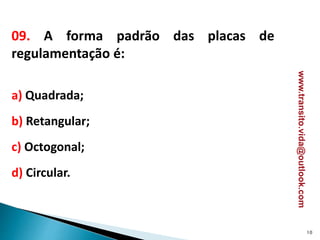 09. A forma padrão das placas de
regulamentação é:
a) Quadrada;
b) Retangular;
c) Octogonal;
d) Circular.
10
www.transito.vida@outlook.com
 