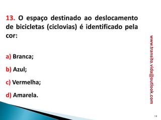 13. O espaço destinado ao deslocamento
de bicicletas (ciclovias) é identificado pela
cor:
a) Branca;
b) Azul;
c) Vermelha;
d) Amarela.
14
www.transito.vida@outlook.com
 
