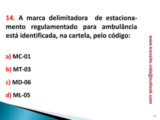 14. A marca delimitadora de estaciona-
mento regulamentado para ambulância
está identificada, na cartela, pelo código:
a) MC-01
b) MT-03
c) MD-06
d) ML-05
15
www.transito.vida@outlook.com
 