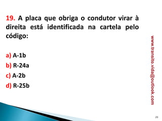 19. A placa que obriga o condutor virar à
direita está identificada na cartela pelo
código:
a) A-1b
b) R-24a
c) A-2b
d) R-25b
20
www.transito.vida@outlook.com
 