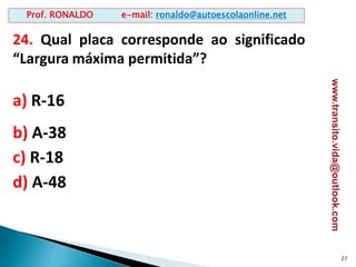 24. Qual placa corresponde ao significado
“Largura máxima permitida”?
a) R-16
b) A-38
c) R-18
d) A-48
27
Prof. RONALDO e-mail: ronaldo@autoescolaonline.net
www.transito.vida@outlook.com
 