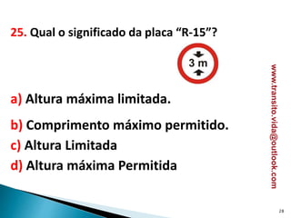25. Qual o significado da placa “R-15”?
a) Altura máxima limitada.
b) Comprimento máximo permitido.
c) Altura Limitada
d) Altura máxima Permitida
28
www.transito.vida@outlook.com
 