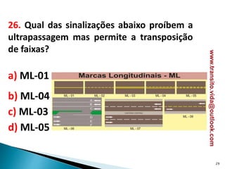 26. Qual das sinalizações abaixo proíbem a
ultrapassagem mas permite a transposição
de faixas?
a) ML-01
b) ML-04
c) ML-03
d) ML-05
29
www.transito.vida@outlook.com
 