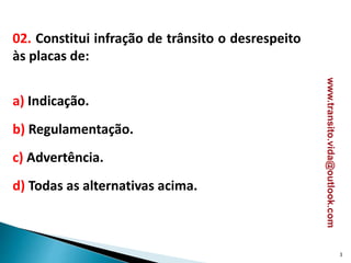 02. Constitui infração de trânsito o desrespeito
às placas de:
a) Indicação.
b) Regulamentação.
c) Advertência.
d) Todas as alternativas acima.
www.transito.vida@outlook.com
3
 