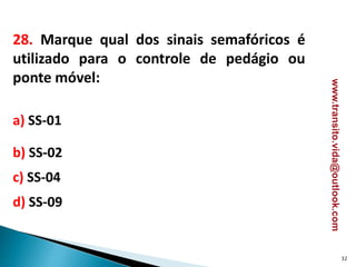 28. Marque qual dos sinais semafóricos é
utilizado para o controle de pedágio ou
ponte móvel:
a) SS-01
b) SS-02
c) SS-04
d) SS-09
32
www.transito.vida@outlook.com
 