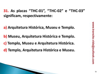 31. As placas “THC-01”, “THC-02” e “THC-03”
significam, respectivamente:
a) Arquitetura Histórica, Museu e Templo.
b) Museu, Arquitetura Histórica e Templo.
c) Templo, Museu e Arquitetura Histórica.
d) Templo, Arquitetura Histórica e Museu.
36
www.transito.vida@outlook.com
 