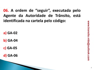 06. A ordem de “seguir”, executada pelo
Agente da Autoridade de Trânsito, está
identificada na cartela pelo código:
a) GA-02
b) GA-04
c) GA-05
d) GA-06
7
www.transito.vida@outlook.com
 