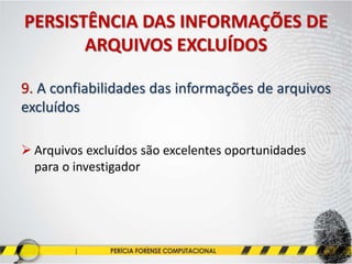 PERSISTÊNCIA DAS INFORMAÇÕES DE
ARQUIVOS EXCLUÍDOS
9. A confiabilidades das informações de arquivos
excluídos
 Arquivos excluídos são excelentes oportunidades
para o investigador
 