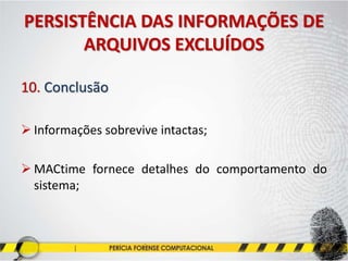 PERSISTÊNCIA DAS INFORMAÇÕES DE
ARQUIVOS EXCLUÍDOS
10. Conclusão
 Informações sobrevive intactas;
 MACtime fornece detalhes do comportamento do
sistema;
 