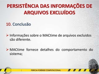 PERSISTÊNCIA DAS INFORMAÇÕES DE
ARQUIVOS EXCLUÍDOS
10. Conclusão
 Informações sobre o MACtime de arquivos excluidos
são diferente.
 MACtime fornece detalhes do comportamento do
sistema;
 