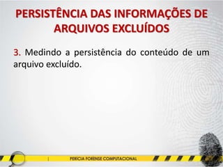 PERSISTÊNCIA DAS INFORMAÇÕES DE
ARQUIVOS EXCLUÍDOS
3. Medindo a persistência do conteúdo de um
arquivo excluído.
 