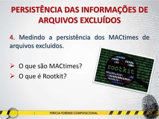 PERSISTÊNCIA DAS INFORMAÇÕES DE
ARQUIVOS EXCLUÍDOS
4. Medindo a persistência dos MACtimes de
arquivos excluidos.
 O que são MACtimes?
 O que é Rootkit?
 