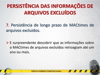 PERSISTÊNCIA DAS INFORMAÇÕES DE
ARQUIVOS EXCLUÍDOS
7. Persistência de longo prazo de MACtimes de
arquivos excluidos.
 E surpreendente descobrir que as informações sobre
o MACtimes de arquivos excluídos retroagiam até um
ano ou mais.
 