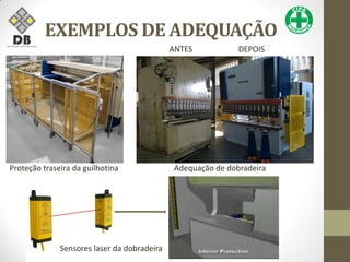 EXEMPLOS DE ADEQUAÇÃO
ANTES DEPOIS
Proteção traseira da guilhotina Adequação de dobradeira
Sensores laser da dobradeira
 