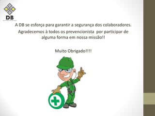 A DB se esforça para garantir a segurança dos colaboradores.
Agradecemos à todos os prevencionista por participar de
alguma forma em nossa missão!!
Muito Obrigado!!!!
 