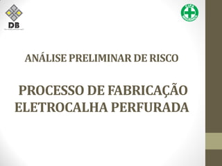 ANÁLISE PRELIMINAR DE RISCO
PROCESSO DE FABRICAÇÃO
ELETROCALHA PERFURADA
 