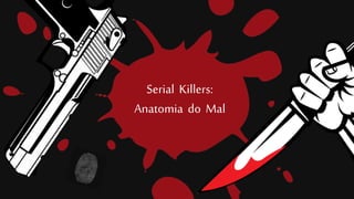 Serial Killers:
Anatomia do Mal
 