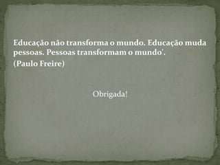Educação não transforma o mundo. Educação muda
pessoas. Pessoas transformam o mundo'.
(Paulo Freire)
Obrigada!
 