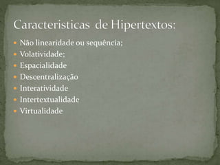  Não linearidade ou sequência;
 Volatividade;
 Espacialidade
 Descentralização
 Interatividade
 Intertextualidade
 Virtualidade
 