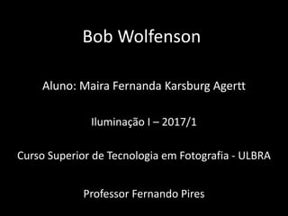 Bob Wolfenson
Aluno: Maira Fernanda Karsburg Agertt
Iluminação I – 2017/1
Curso Superior de Tecnologia em Fotografia - ULBRA
Professor Fernando Pires
 