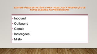 EXISTEM VÁRIAS ESTRATÉGIAS PARA TRABALHAR A PROSPECÇÃO DE
NOVOS CLIENTES. AS PRINCIPAIS SÃO:
• Inbound
• Outbound
• Canais
• Indicações
• Misto
 