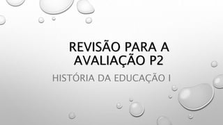 REVISÃO PARA A
AVALIAÇÃO P2
HISTÓRIA DA EDUCAÇÃO I
 