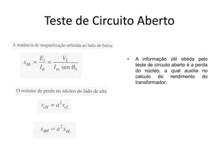 Teste de Circuito Aberto
• A informação útil obtida pelo
teste de circuito aberto é a perda
do núcleo, a qual auxilia no
calculo do rendimento do
transformador.
 