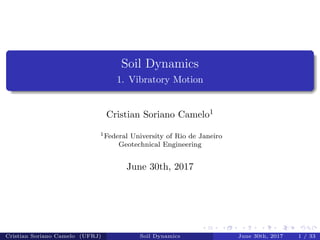 Soil Dynamics
1. Vibratory Motion
Cristian Soriano Camelo1
1Federal University of Rio de Janeiro
Geotechnical Engineering
June 30th, 2017
Cristian Soriano Camelo (UFRJ) Soil Dynamics June 30th, 2017 1 / 33
 