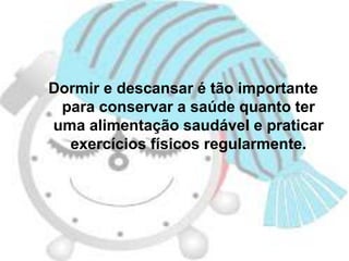 Dormir e descansar é tão importante
para conservar a saúde quanto ter
uma alimentação saudável e praticar
exercícios físicos regularmente.
 