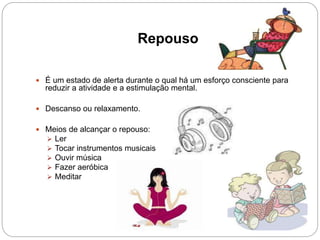 Repouso
 É um estado de alerta durante o qual há um esforço consciente para
reduzir a atividade e a estimulação mental.
 Descanso ou relaxamento.
 Meios de alcançar o repouso:
 Ler
 Tocar instrumentos musicais
 Ouvir música
 Fazer aeróbica
 Meditar
 