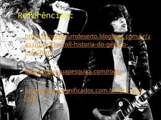 Referências:
 https://floresdeumdeserto.blogspot.com.br/2
012/07/rockn-roll-historia-do-genero-
mais.html
 http://www.suapesquisa.com/rock/
 https://www.significados.com.br/rock-and-
roll/
 