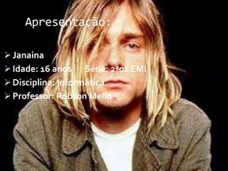 Apresentação:
 Janaina
 Idade: 16 anos Série: 2ª01 EMI
 Disciplina: Informática
 Professor: Robson Mello
 